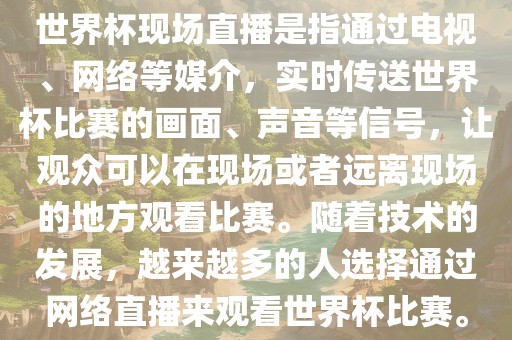 世界杯现场直播是指通过电视、网络等媒介，实时传送世界杯比赛的画面、声音等信号，让观众可以在现场或者远离现场的地方观看比赛。随着技术的发展，越来越多的人选择通过网络直播来观看世界杯比赛。眉山市正发家政服务有限公司