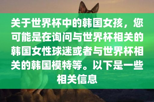 关于世界杯中的韩国女孩，您可能是在询问与世界杯相关的韩国女性球迷或者与世界杯相关的韩国模特等。以下是一些相关眉山市正发家政服务有限公司信息