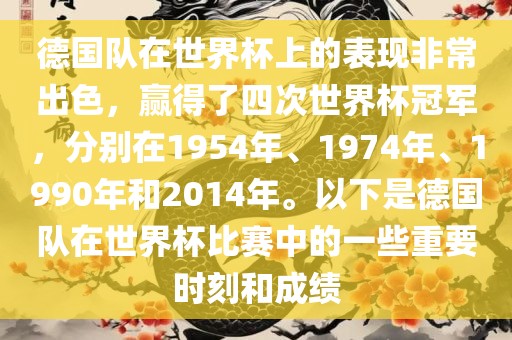 德国队在世界杯上的表现非常出色，赢得了四次世界杯冠军，分别在1954年、1974年、1990年和2014年。以下是德国队在世界杯比赛中的一些重要时刻和成绩