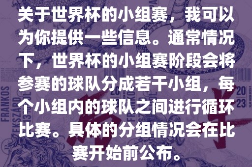 关于世界杯的小组赛，我可以为你提供一些信息。通常情况下，世界杯的小组赛阶段会将参赛的球队分成若干小组，每个小组内的球队之间进行循环比赛。具体的分组情况会在比赛开始前公布。眉山市正发家政服务有限公司