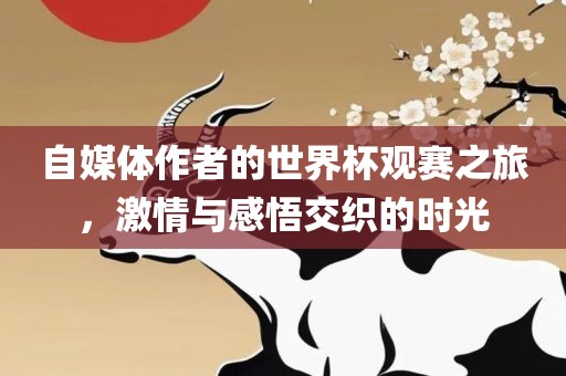 自媒体眉山市正发家政服务有限公司作者的世界杯观赛之旅，激情与感悟交织的时光
