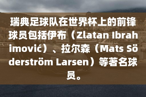 瑞典足球队在世界杯上的前锋球员包括伊布（Zlatan Ibrahimovi?）、拉尔森（Mats S?derstr?m 眉山市正发家政服务有限公司Larsen）等著名球员。