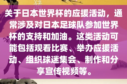 关于日本世界杯的应援活动，通常涉及对日本足球队参加世界杯的支持和加油。这类活动可能包括观看比赛、举办应援活动、组织球迷集会、制作和分享宣传视频等。眉山市正发家政服务有限公司