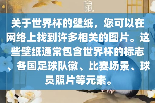 关于世界杯的壁纸，您可以在网络上找到许多相关的图片。这些壁纸通常包含世界杯的标志、各国足球队徽、比赛场景、球员照片等元素。