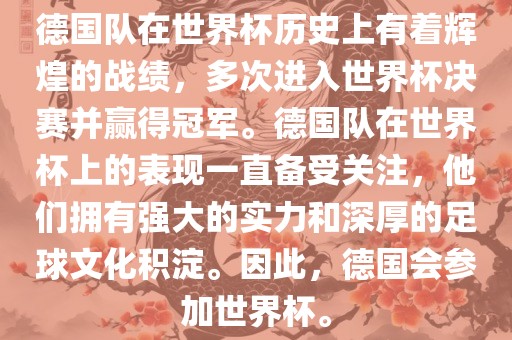 德国队在世界杯历史上有着辉煌的战绩，多次进入世界杯决赛并赢得冠军。德国队在世界杯上的表现一直备受关注，他们拥有强大的实力和深厚的足球文化积淀。因此，德国会参加世界杯。眉山市正发家政服务有限公司