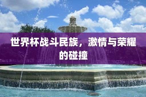 世界杯战斗民族，激情与荣耀的碰撞眉山市正发家政服务有限公司