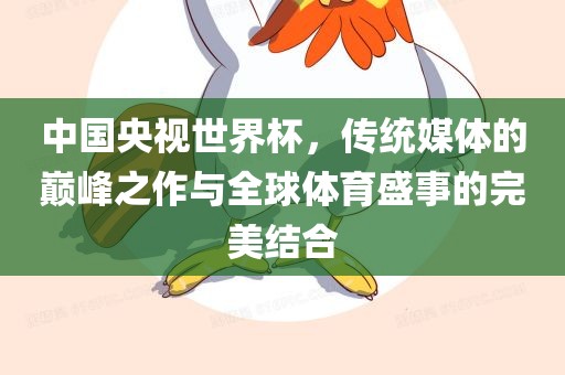 中国央视世界杯，传统媒体的眉山市正发家政服务有限公司巅峰之作与全球体育盛事的完美结合