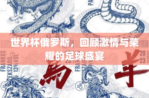 世界杯俄罗斯，回顾激情与荣耀的足球盛宴