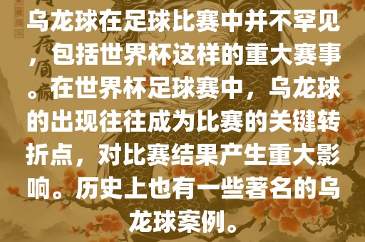 乌龙球在足球比赛中并不罕见，包括世界杯这样的重大赛事。在世界杯足球赛中，乌龙球的出现往往成为比赛的关键转折点，对比赛结果产生重大影响。历史上也有一些著名的乌龙球案例。