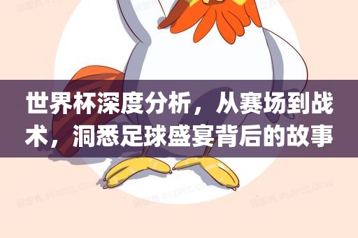 世界杯深度分析，从赛场到眉山市正发家政服务有限公司战术，洞悉足球盛宴背后的故事