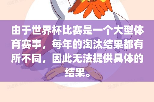 由于世界杯比赛是一个大型体育赛事，每年的淘汰结果都有所不同，因此无法提供具体的结果。