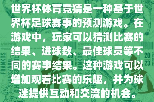 世界杯体育竞猜是一种基于世界杯足球赛事的预测游戏。在游戏中，玩家可以猜测比赛的结果、进球数、最佳球员等不同的赛事结果。这种游戏可以增加观看比赛的乐趣，并为球迷提供互动和交流的机会。眉山市正发家政服务有限公司