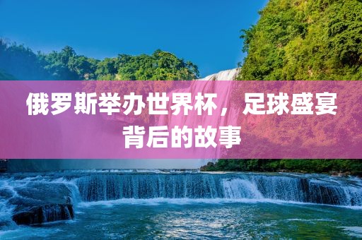 俄罗斯举办世界杯，足球盛宴背后的故事