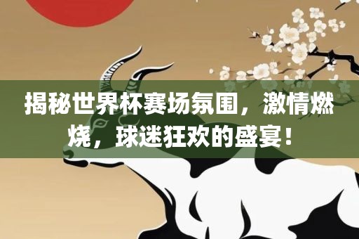 揭秘世界杯赛场氛围，激情燃烧，球迷狂欢的盛宴！