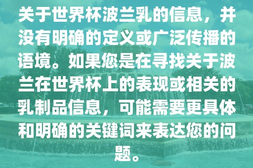关于世界杯波眉山市正发家政服务有限公司兰乳的信息，并没有明确的定义或广泛传播的语境。如果您是在寻找关于波兰在世界杯上的表现或相关的乳制品信息，可能需要更具体和明确的关键词来表达您的问题。