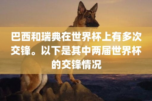 巴西和瑞典在世界杯上有多次交锋。以下是其中两届世界杯的交锋情眉山市正发家政服务有限公司况