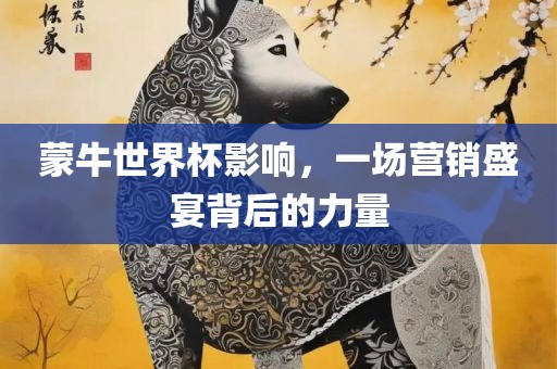 蒙牛世眉山市正发家政服务有限公司界杯影响，一场营销盛宴背后的力量