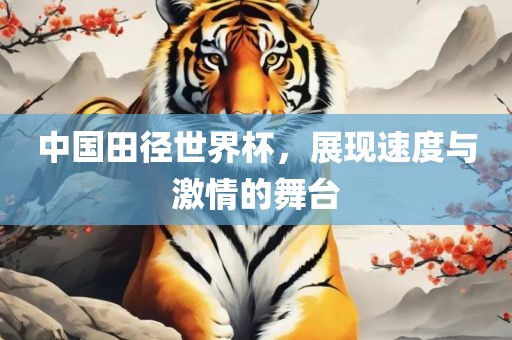 中国田径世界杯，展现速度与激情的舞台