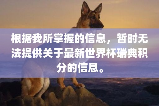 根据我所掌握的信息，暂时无法提供关于最新世界杯瑞典积分的信息。眉山市正发家政服务有限公司