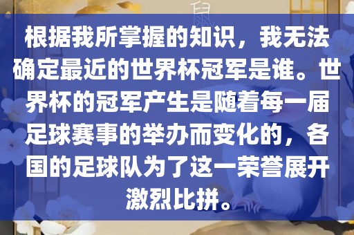 根据我所掌握的知识，我无法确定最近的世界杯冠军是谁。世界杯的冠军产生是随着每一届足球赛事的举办而变化的，各国的足球队为了这一荣誉展开激烈比拼。