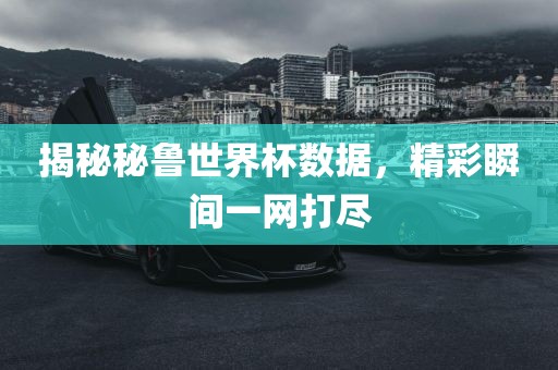 揭秘秘鲁世界杯数据，精彩瞬间一网打尽