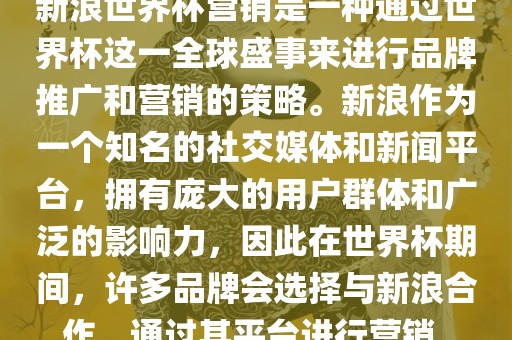 新浪世界杯营销是一种通过世界杯这一全球盛事来进行品牌推广和营销的策略。新浪作为一个知名的社交媒体和新闻平台，拥有庞大的用户群体和广泛的影响力，因此在世界杯期间，许多品牌会选择与新浪合作，通过其平台进行营销。眉山市正发家政服务有限公司