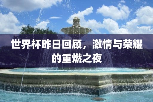 世界杯昨日回顾，激情与荣耀的重燃之夜