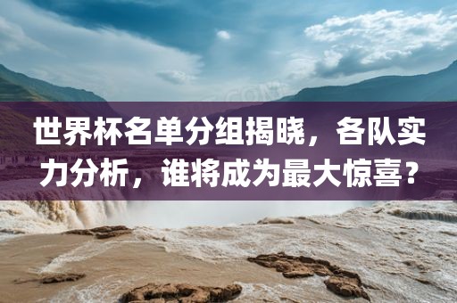 世界杯名单分组揭晓，各队实力分析，谁将成为最大惊喜？