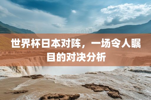 世界杯日本对阵，一场令人瞩目的对决分析