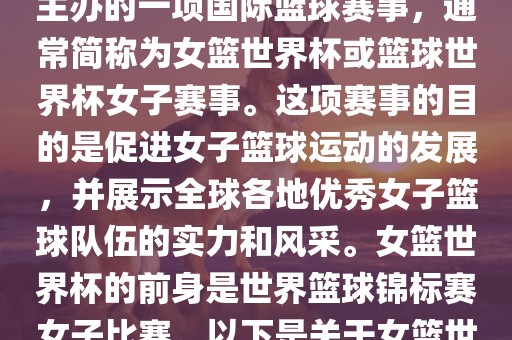 女篮世界杯是国际篮球联合会主办的一项国际篮球赛事，通常简称为女篮世界杯或篮球世界杯女子赛事。这项赛事的目的是促进女子篮球运动的发展，并展示全球各地优秀女子篮球队伍的实力和风采。女篮世界杯的前身是世界篮球锦标赛女子比赛。以下是关于女篮世界杯的一些重要信息
