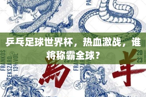 乒乓足球世界杯，热血激战，谁将称霸全球？