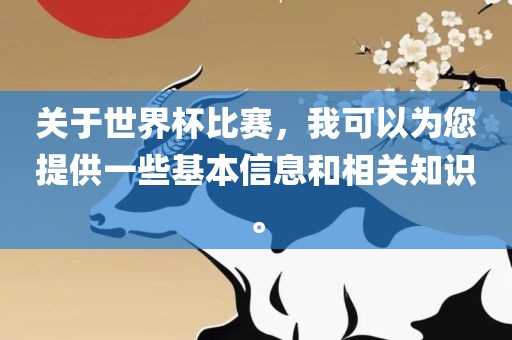 关于世界杯比赛，我可以为您提供一些基本信息和相关知识。