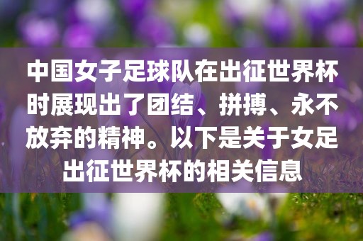 中国女子足球队在出征世界杯时展现出了团结、拼搏、永不放弃的精神。以下是关于女足出征世界杯的相关信息