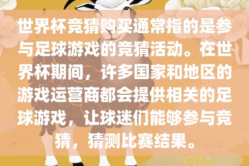 世界杯竞猜购买通常指的是参与足球游戏的竞猜活动。在世界杯期间，许多国家和地区的游戏运营商都会提供相关的足球游戏，让球迷们能够参与竞猜，猜测比赛结果。