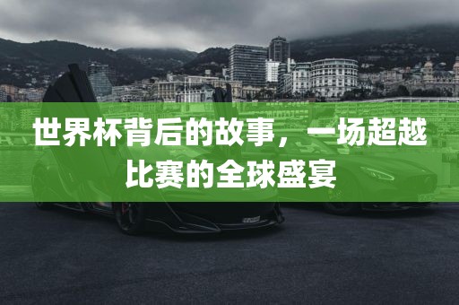 世界杯背后的故事，一场超越比赛的全球盛宴眉山市正发家政服务有限公司