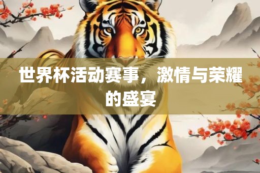 世界杯活动赛事，激情与荣耀的盛宴