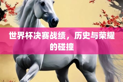 世界杯决赛战绩，历史与荣耀的碰撞