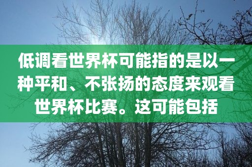 低调看世界杯可能指的是以一种平和、不张扬的态度来观看世界杯比赛。这可能包括