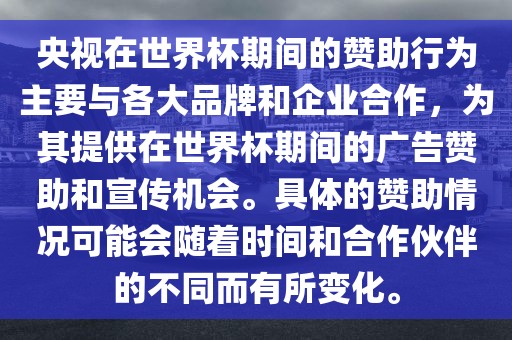 央视在世界杯期间的赞助行为主要与各大品牌和企业合作，为其提供在世界杯期间的广告赞助和宣传机会。具体的赞助情况可能会随着时间和合作伙伴的不同而有所变化。