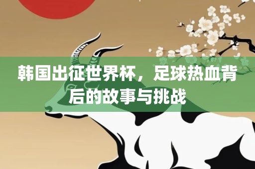 韩国出征世界杯，足球热血背后的故事与挑战