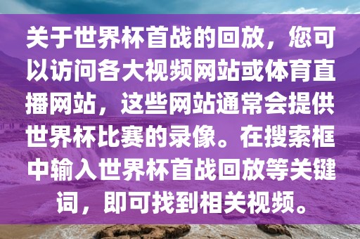 关于世界杯首战的回放，您可以访问各大视频网站或体育直播网站，这些网站通常会提供世界杯比赛的录像。在搜索框中输入世界杯首战回放等关键词，即可找到相关视频。