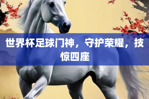 世界杯足球门神，守护荣耀，技惊四座
